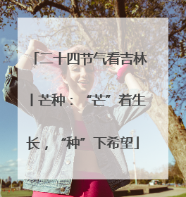 二十四节气看吉林丨芒种：“芒”着生长，“种”下希望