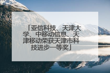 亚信科技、天津大学、中移动信息、天津移动荣获天津市科技进步一等奖