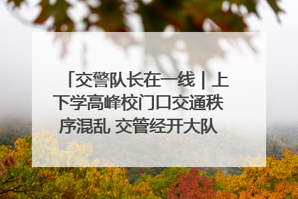 交警队长在一线｜上下学高峰校门口交通秩序混乱 交管经开大队多举措进行整治