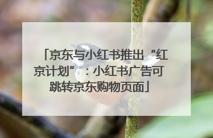 京东与小红书推出“红京计划”：小红书广告可跳转京东购物页面