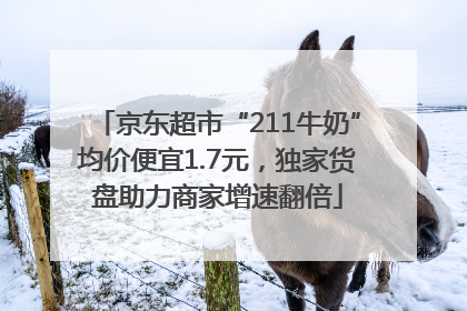 京东超市“211牛奶”均价便宜1.7元，独家货盘助力商家增速翻倍