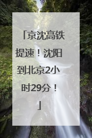 京沈高铁提速！沈阳到北京2小时29分！