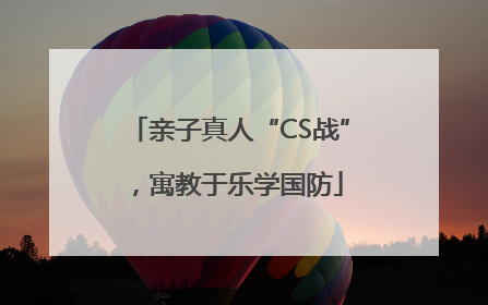 亲子真人“CS战”，寓教于乐学国防