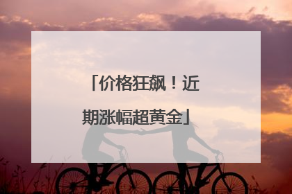 价格狂飙！近期涨幅超黄金