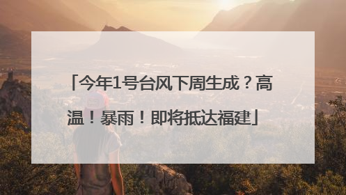 今年1号台风下周生成？高温！暴雨！即将抵达福建