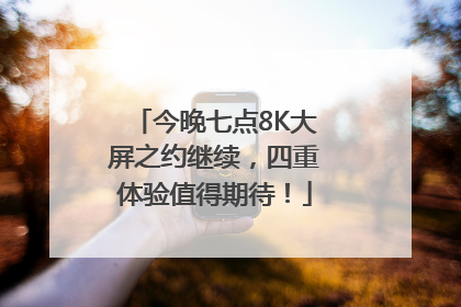 今晚七点8K大屏之约继续，四重体验值得期待！