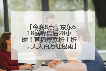 今晚8点，京东618巅峰最后28小时！直播爆款折上折，天天百万红包雨
