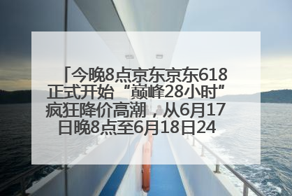 今晚8点京东京东618正式开始“巅峰28小时”疯狂降价高潮，从6月17日晚8点至6月18日24点内最便宜优惠