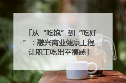 从“吃饱”到“吃好”：融兴商业健康工程让职工吃出幸福感