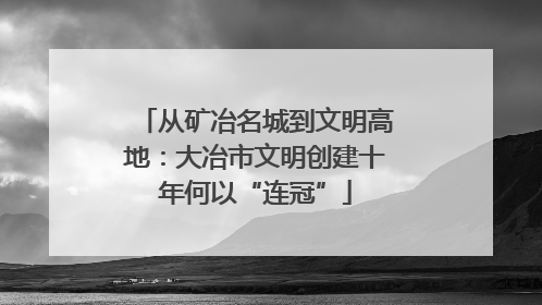 从矿冶名城到文明高地：大冶市文明创建十年何以“连冠”