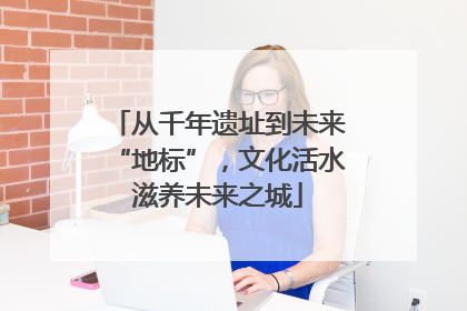从千年遗址到未来“地标”，文化活水滋养未来之城
