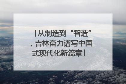 从制造到“智造”，吉林奋力谱写中国式现代化新篇章