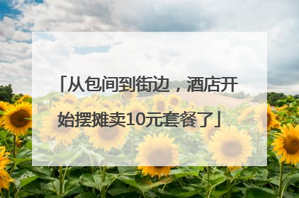 从包间到街边，酒店开始摆摊卖10元套餐了