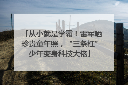 从小就是学霸！雷军晒珍贵童年照，“三条杠”少年变身科技大佬