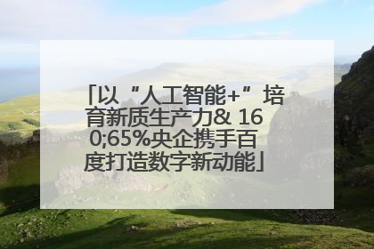 以“人工智能+”培育新质生产力& 160;65%央企携手百度打造数字新动能