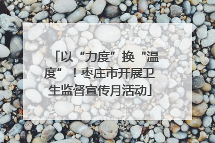 以“力度”换“温度”！枣庄市开展卫生监督宣传月活动