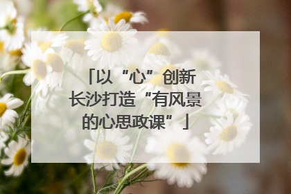 以“心”创新 长沙打造“有风景的心思政课”