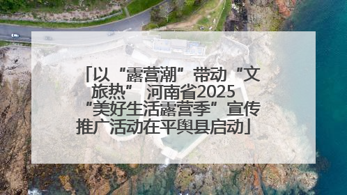 以“露营潮”带动“文旅热” 河南省2025“美好生活露营季”宣传推广活动在平舆县启动