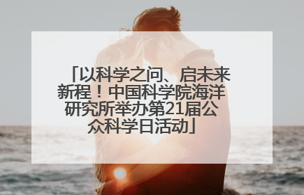 以科学之问、启未来新程！中国科学院海洋研究所举办第21届公众科学日活动