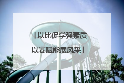 以比促学强素质 以赛赋能展风采