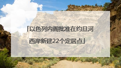 以色列内阁批准在约旦河西岸新建22个定居点