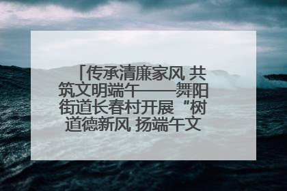 传承清廉家风 共筑文明端午——舞阳街道长春村开展“树道德新风 扬端午文化”主题活动