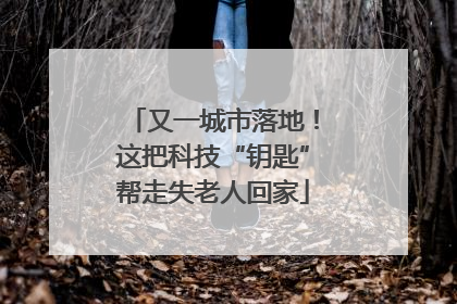 又一城市落地！这把科技“钥匙”帮走失老人回家