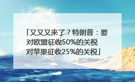 又又又来了？特朗普：要对欧盟征收50%的关税 对苹果征收25%的关税