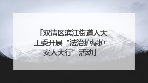 双清区滨江街道人大工委开展“法治护绿护安人大行”活动