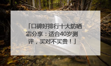 口碑好排行十大防晒霜分享：适合40岁测评，买对不买贵！