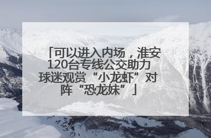 可以进入内场，淮安120台专线公交助力球迷观赏“小龙虾”对阵“恐龙妹”