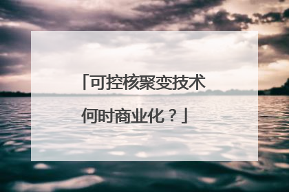 可控核聚变技术何时商业化？