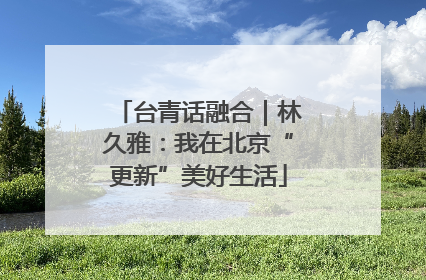 台青话融合｜林久雅：我在北京“更新”美好生活
