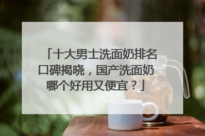 十大男士洗面奶排名口碑揭晓，国产洗面奶哪个好用又便宜？