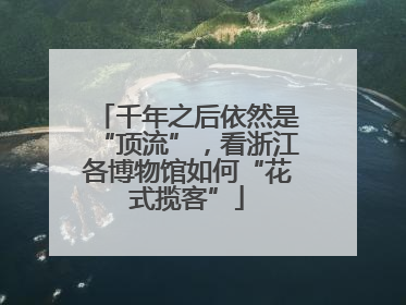 千年之后依然是“顶流”，看浙江各博物馆如何“花式揽客”