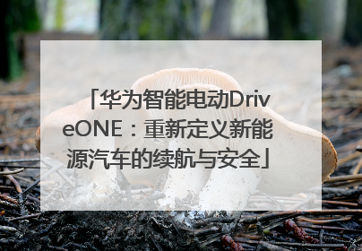 华为智能电动DriveONE：重新定义新能源汽车的续航与安全