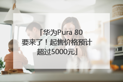 华为Pura 80要来了！起售价格预计超过5000元