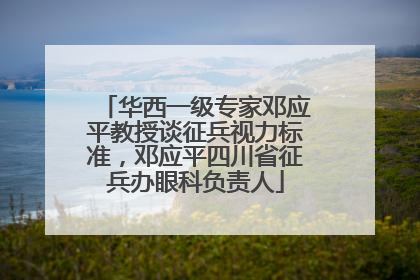 华西一级专家邓应平教授谈征兵视力标准，邓应平四川省征兵办眼科负责人