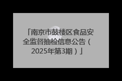 南京市鼓楼区食品安全监督抽检信息公告（2025年第3期）