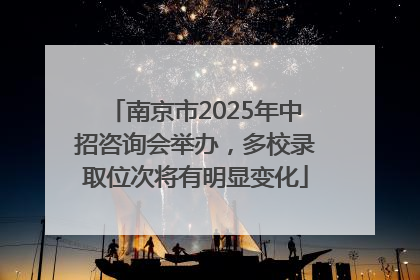 南京市2025年中招咨询会举办，多校录取位次将有明显变化