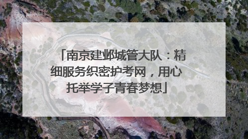 南京建邺城管大队：精细服务织密护考网，用心托举学子青春梦想