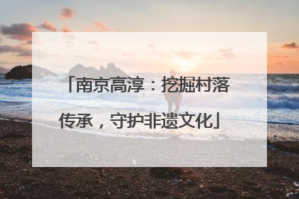 南京高淳：挖掘村落传承，守护非遗文化