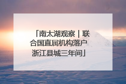 南太湖观察｜联合国直属机构落户浙江县城三年间
