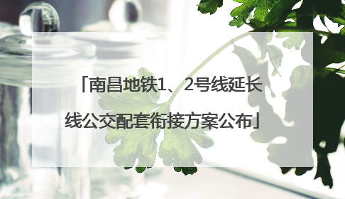 南昌地铁1、2号线延长线公交配套衔接方案公布