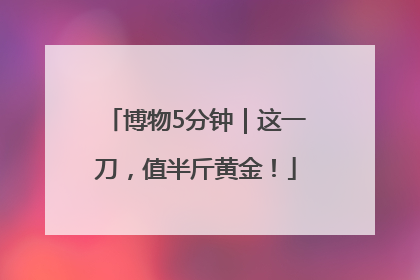 博物5分钟｜这一刀，值半斤黄金！