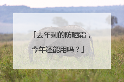 去年剩的防晒霜，今年还能用吗？