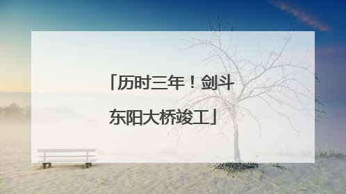 历时三年！剑斗东阳大桥竣工
