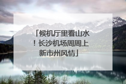 候机厅里看山水！长沙机场周周上新市州风情