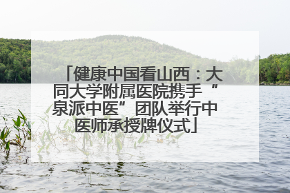 健康中国看山西：大同大学附属医院携手“泉派中医”团队举行中医师承授牌仪式