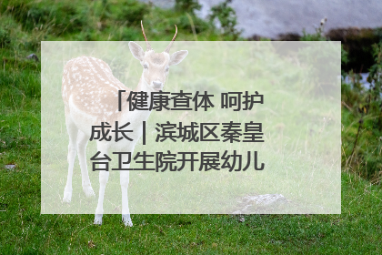 健康查体 呵护成长｜滨城区秦皇台卫生院开展幼儿园儿童健康体检